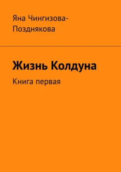 Жизнь Колдуна. Книга первая, Яна Чингизова-Позднякова