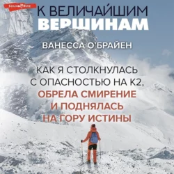 К величайшим вершинам. Как я столкнулась с опасностью на К2, обрела смирение и поднялась на гору истины, Ванесса О′Брайен