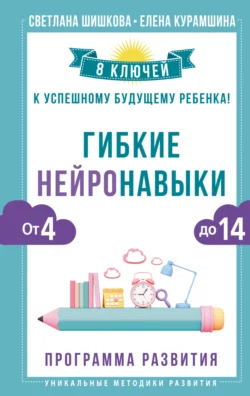 Гибкие нейронавыки. 8 ключей к успешному будущему ребенка! От 4 до 14 лет, Светлана Шишкова