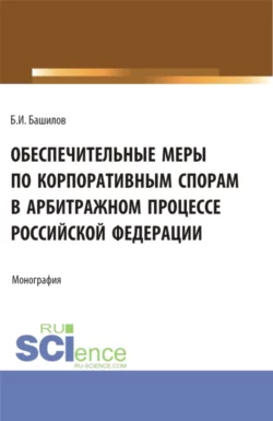 Обеспечительные меры по корпоративным спорам в арбитражном процессе Российской Федерации. (Бакалавриат, Магистратура). Монография., Борис Башилов