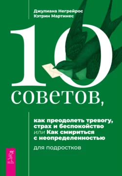 10 советов, как преодолеть тревогу, страх и беспокойство, или Как смириться с неопределенностью для подростков, Джулиана Негрейрос