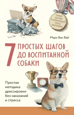 7 простых шагов до воспитанной собаки. Простая методика дрессировки без наказания и стресса, Марк Ван Вай