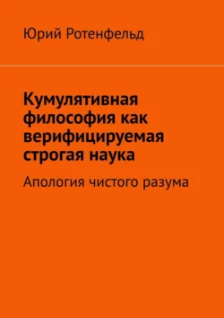 Кумулятивная философия как верифицируемая строгая наука. Апология чистого разума Юрий Ротенфельд