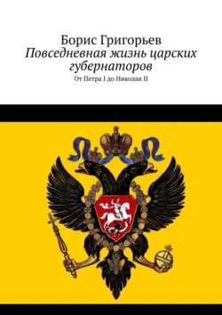 Повседневная жизнь царских губернаторов. От Петра I до Николая II, Борис Григорьев