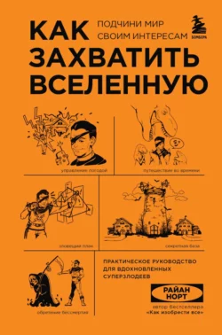 Как захватить Вселенную. Подчини мир своим интересам. Практическое руководство для вдохновленных суперзлодеев Райан Норт