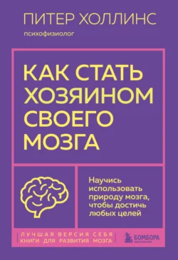 Как стать хозяином своего мозга. Научись использовать природу мозга, чтобы достичь любых целей, Питер Холлинс