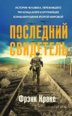 Последний свидетель. История человека, пережившего три концлагеря и крупнейшее кораблекрушение Второй мировой, Фрэнк Краке