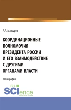 Координационные полномочия Президента России и его взаимодействие с другими органами власти. (Аспирантура, Бакалавриат, Магистратура). Монография., Алексей Максуров