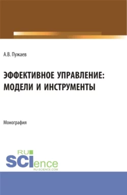 Эффективное управление: модели и инструменты. (Аспирантура  Бакалавриат  Магистратура). Монография. Александр Пужаев