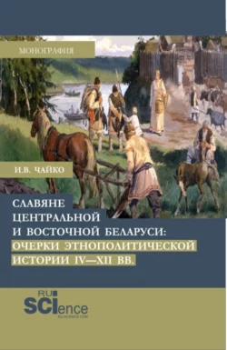 Славяне центральной и восточной Беларуси: очерки этнополитической истории IV-XII вв. (Аспирантура  Бакалавриат  Магистратура). Монография. Игорь Чайко