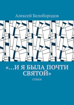 «…и я была почти святой». Стихи, Алексей Белобородов