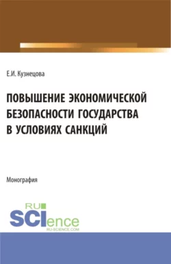 Повышение экономической безопасности государства в условиях санкций. (Аспирантура  Магистратура  Специалитет). Монография. Елена Кузнецова