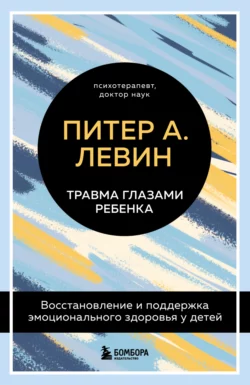 Травма глазами ребенка. Восстановление и поддержка эмоционального здоровья у детей, Питер Левин