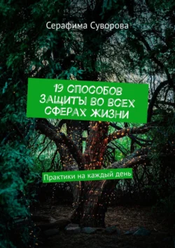 19 способов защиты во всех сферах жизни. Практики на каждый день, Серафима Суворова