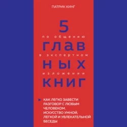 5 главных книг по общению в экспертном изложении. Книга 4. Как легко завести разговор с любым человеком. Искусство умной, легкой и увлекательной беседы – Патрик Кинг, Оксана Гриценко