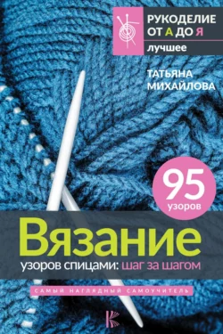 Вязание узоров спицами: шаг за шагом. Самый наглядный самоучитель, Татьяна Михайлова