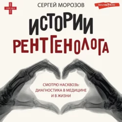 История рентгенолога. Смотрю насквозь: диагностика в медицине и в жизни, Сергей Морозов