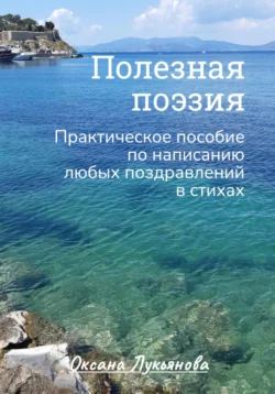 Полезная поэзия. Практическое пособие по написанию любых поздравлений в стихах, Оксана Лукьянова