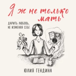 Я ж не только мать. Дарить любовь  не изменяя себе Юлия Гендина