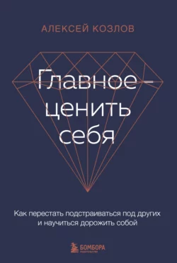 Главное – ценить себя. Как перестать подстраиваться под других и научиться дорожить собой, Алексей Козлов