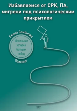 Избавляемся от СРК  ПА  мигрени под психологическим прикрытием. Маленькие истории больших побед Елена Семёнова