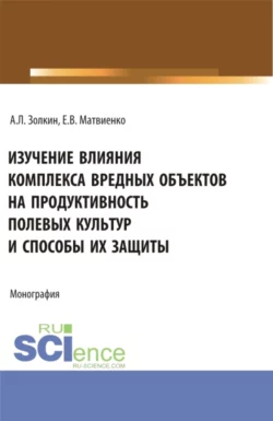 Изучение влияния комплекса вредных объектов на продуктивность полевых культур и способы их защиты. (Аспирантура  Бакалавриат  Магистратура). Монография. Александр Золкин и Евгений Матвиенко