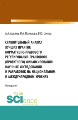 Сравнительный анализ лучших практик нормативно-правового регулирования грантового (проектного) финансирования научных исследований и разработок на национальном и международном уровнях. (Аспирантура, Бакалавриат, Магистратура). Монография., Наталья Пожилова