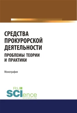 Средства прокурорской деятельности. Проблемы теории и практики. (Адъюнктура, Аспирантура, Бакалавриат, Магистратура, Специалитет). Монография., Ольга Коршунова