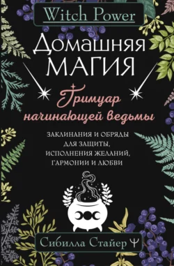 Домашняя магия. Гримуар начинающей ведьмы. Заклинания и обряды для защиты, исполнения желаний, гармонии и любви, Сибилла Стайер