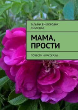 Мама, прости. Повести и рассказы, Татьяна Лобанова