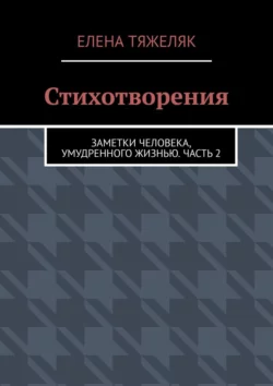 Стихотворения. Заметки человека, умудренного жизнью. Часть 2, Елена Тяжеляк