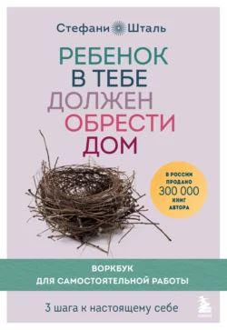 Ребенок в тебе должен обрести дом. Воркбук для самостоятельной работы. 3 шага к настоящему себе Стефани Шталь