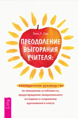 Преодоление выгорания учителя: еженедельное руководство по повышению устойчивости  предотвращению эмоционального истощения и сохранению вдохновения в классе Эми Л. Ева