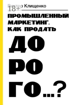 Промышленный маркетинг. Как продать дорого…?, Виктор Клищенко