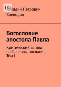 Богословие апостола Павла. Критический взгляд на Павловы послания. Том I, Аркадий Воеводин