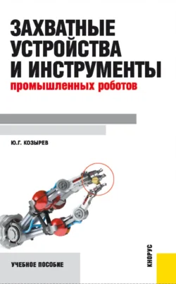 Захватные устройства и инструменты промышленных роботов. (Бакалавриат, Магистратура). Учебное пособие., Юрий Козырев