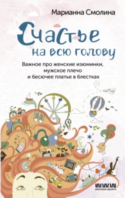 Счастье на всю голову. Важное про женские изюминки, мужское плечо и бесючее платье в блестках, Марианна Смолина