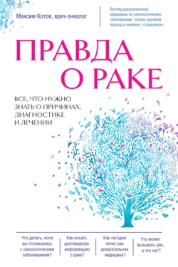 Правда о раке. Все  что нужно знать о причинах  диагностике и лечении Максим Котов