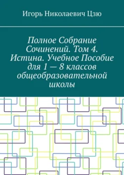 Полное собрание сочинений. Том 4. Истина. Учебное пособие для 1—8 классов общеобразовательной школы, Игорь Цзю