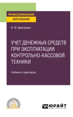 Учет денежных средств при эксплуатации контрольно-кассовой техники, пер. и доп. Учебник и практикум для СПО, Ирина Дмитриева