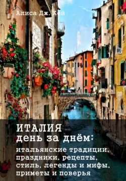 Италия день за днём: итальянские традиции, праздники, рецепты, стиль, легенды и мифы, приметы и поверья, Алиса Дж. Кей