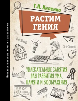 Растим гения. Увлекательные занятия для развития ума  памяти и воображения Татьяна Хиленко