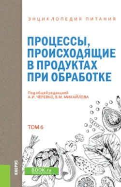 Энциклопедия питания. Том 6. Процессы  происходящие в продуктах при обработке. (Бакалавриат). Справочное издание. Елена Новикова и А Черевко