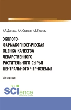 Эколого-фармакогностическая оценка качества лекарственного растительного сырья Центрального Черноземья. (Аспирантура, Ординатура, Специалитет). Монография., Нина Дьякова