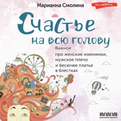 Счастье на всю голову. Важное про женские изюминки, мужское плечо и бесючее платье в блестках, Марианна Смолина