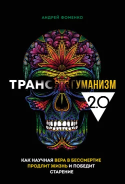 Трансгуманизм 2.0. Как научная вера в бессмертие продлит жизнь и победит старение, Андрей Фоменко