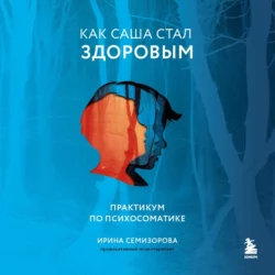 Как Саша стал здоровым. Практикум по психосоматике, Ирина Семизорова