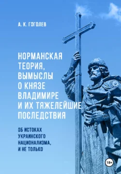 Норманская теория, вымыслы о князе Владимире и их тяжелейшие последствия. Об истоках украинского национализма, и не только. Второе издание (расширенное), Андрей Гоголев