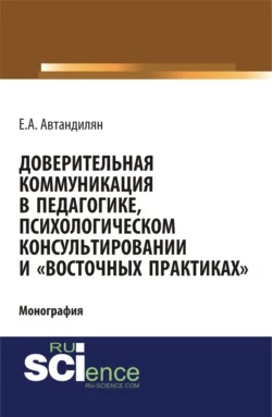 Доверительная коммуникация в педагогике, психологическом консультировании и восточных практиках . (Аспирантура, Бакалавриат, Магистратура, Специалитет). Монография., Евгений Автандилян