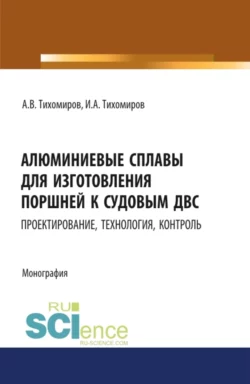 Алюминиевые сплавы для изготовления поршней к судовым ДВС: проектирование, технология, контроль. (Аспирантура). Монография., Александр Тихомиров